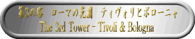 3̓@[}̉ԉ@eBHƃ{[j
The 3rd Tower - Tivoli & Bologna 
